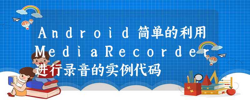 Android简单的利用MediaRecorder进行录音的实例代码 Android简单的利用MediaRecorder进行录音的实例代码