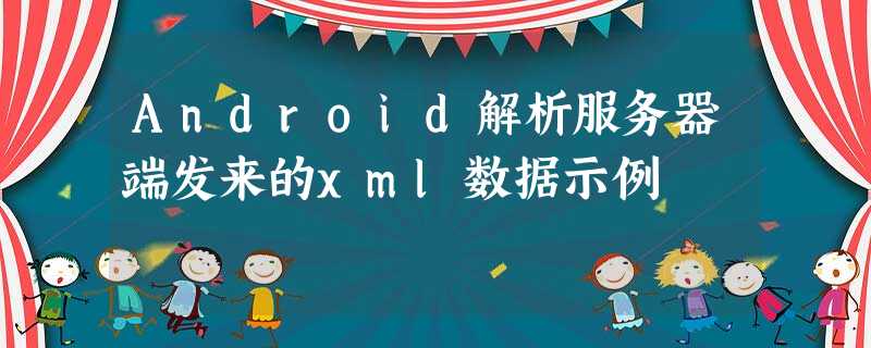 Android解析服务器端发来的xml数据示例 Android解析服务器端发来的xml数据示例