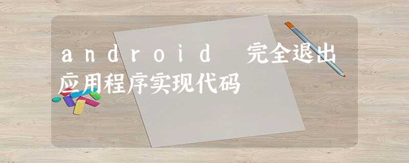 android 完全退出应用程序实现代码 android 完全退出应用程序实现代码