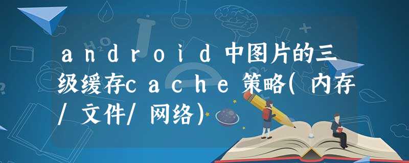 android中图片的三级缓存cache策略(内存/文件/网络) android中图片的三级缓存cache策略(内存/文件/网络)