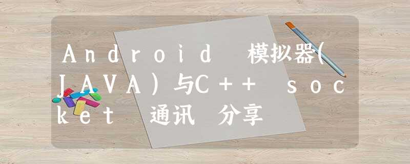 Android 模拟器(JAVA)与C++ socket 通讯 分享 Android 模拟器(JAVA)与C++ socket 通讯 分享