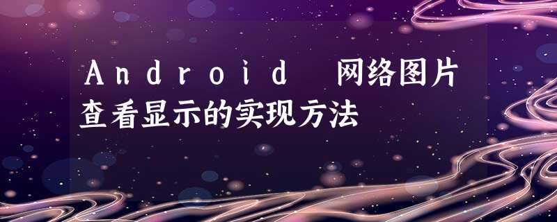 Android 网络图片查看显示的实现方法 Android 网络图片查看显示的实现方法