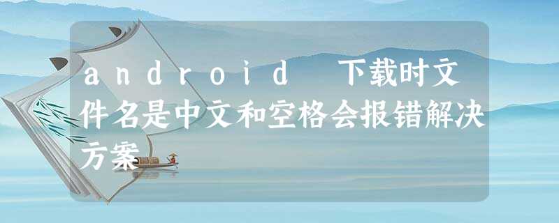 android 下载时文件名是中文和空格会报错解决方案 android 下载时文件名是中文和空格会报错解决方案