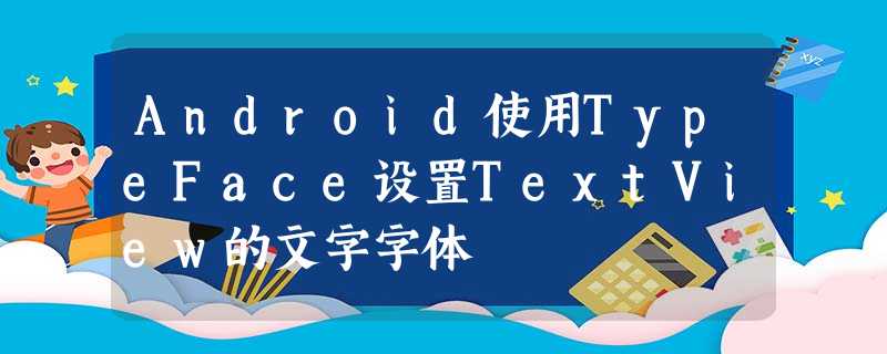 Android使用TypeFace设置TextView的文字字体 Android使用TypeFace设置TextView的文字字体