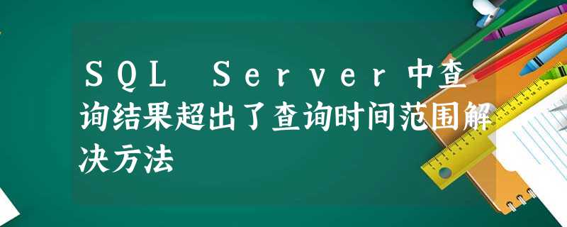 SQL Server中查询结果超出了查询时间范围解决方法 SQL Server中查询结果超出了查询时间范围解决方法