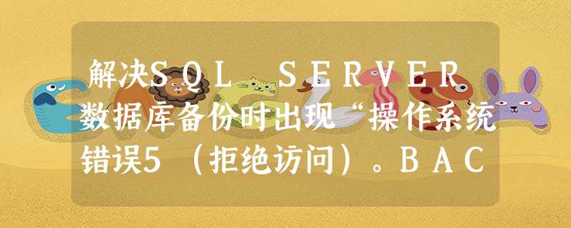 解决SQL SERVER数据库备份时出现“操作系统错误5(拒绝访问)。BACKUP DATABASE 正在异常终止。”错误的解决办法 解决SQL SERVER数据库备份时出现“操作系统错误5(拒绝访问)。BACKUP DATABASE 正在异常终止。”错误的解决办法
