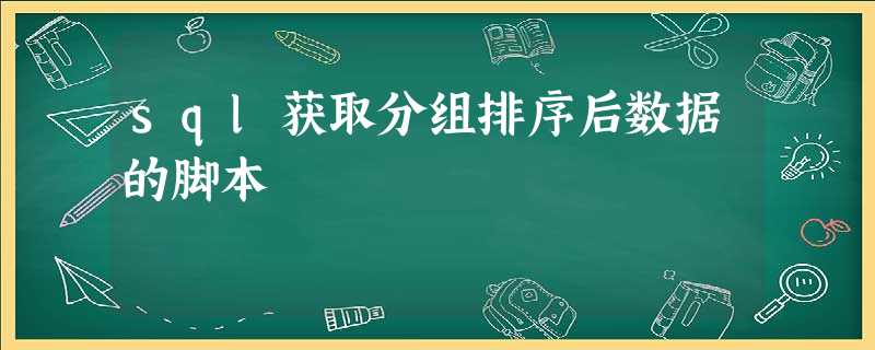 sql获取分组排序后数据的脚本 sql获取分组排序后数据的脚本