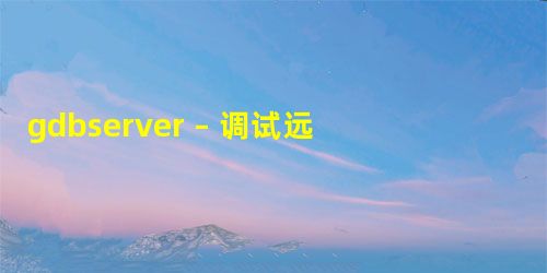 gdbserver – 调试远程服务器