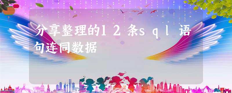 分享整理的12条sql语句连同数据 分享整理的12条sql语句连同数据