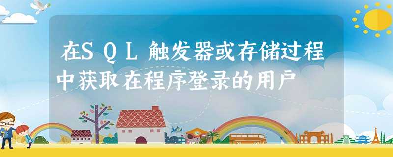 在SQL触发器或存储过程中获取在程序登录的用户 在SQL触发器或存储过程中获取在程序登录的用户