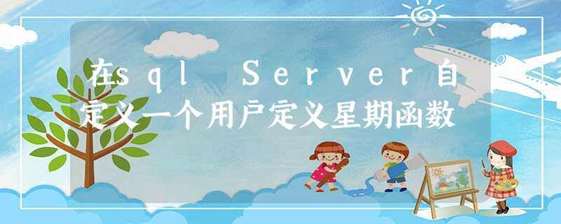 在sql Server自定义一个用户定义星期函数 在sql Server自定义一个用户定义星期函数