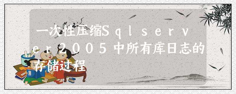 一次性压缩Sqlserver2005中所有库日志的存储过程 一次性压缩Sqlserver2005中所有库日志的存储过程