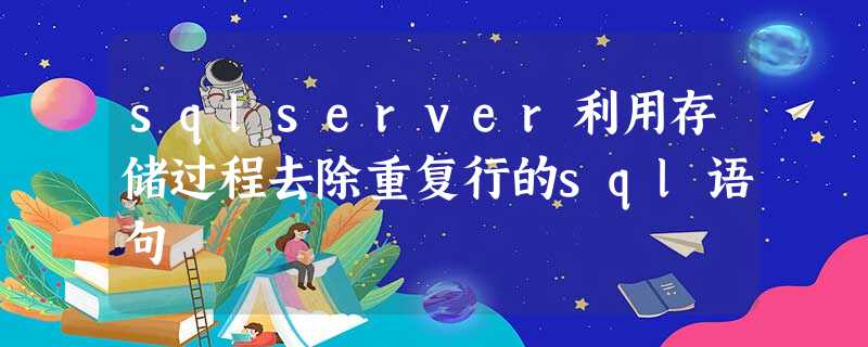 sqlserver利用存储过程去除重复行的sql语句 sqlserver利用存储过程去除重复行的sql语句