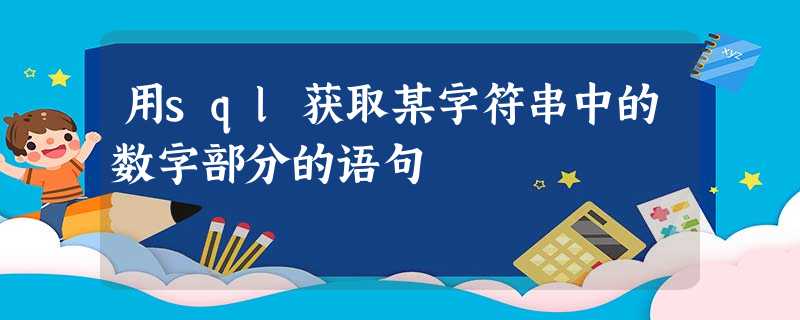 用sql获取某字符串中的数字部分的语句 用sql获取某字符串中的数字部分的语句