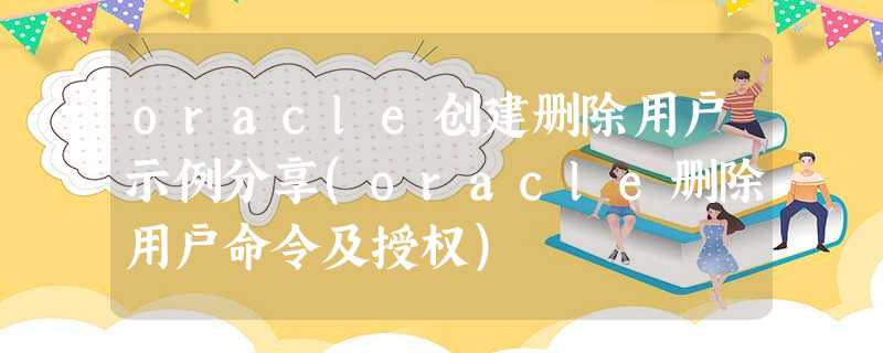 oracle创建删除用户示例分享(oracle删除用户命令及授权) oracle创建删除用户示例分享(oracle删除用户命令及授权)