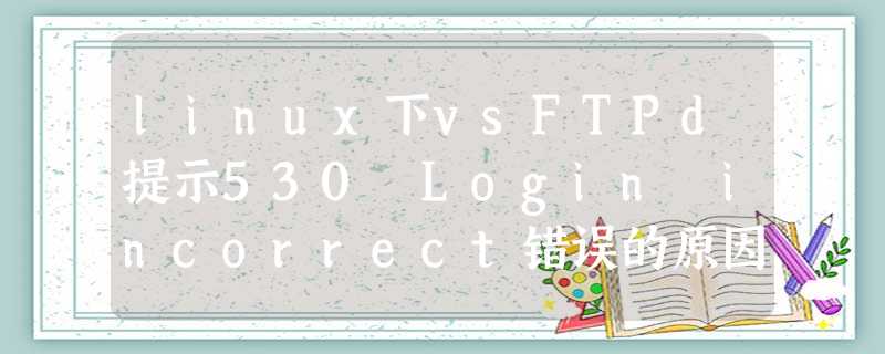 linux下vsFTPd提示530 Login incorrect错误的原因 linux下vsFTPd提示530 Login incorrect错误的原因