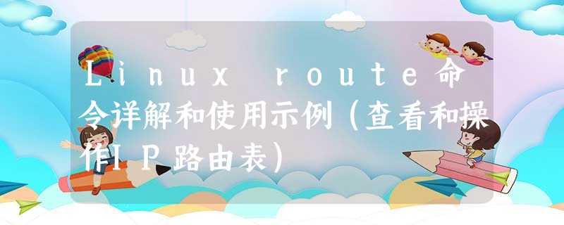 Linux route命令详解和使用示例(查看和操作IP路由表) Linux route命令详解和使用示例(查看和操作IP路由表)