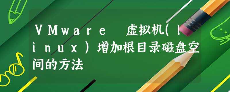 VMware 虚拟机(linux)增加根目录磁盘空间的方法 VMware 虚拟机(linux)增加根目录磁盘空间的方法