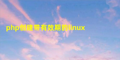 php创建带有效期的linux账户 php创建带有效期的linux账户