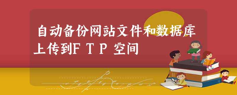 自动备份网站文件和数据库上传到FTP空间 自动备份网站文件和数据库上传到FTP空间