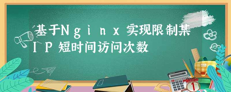 基于Nginx实现限制某IP短时间访问次数 基于Nginx实现限制某IP短时间访问次数