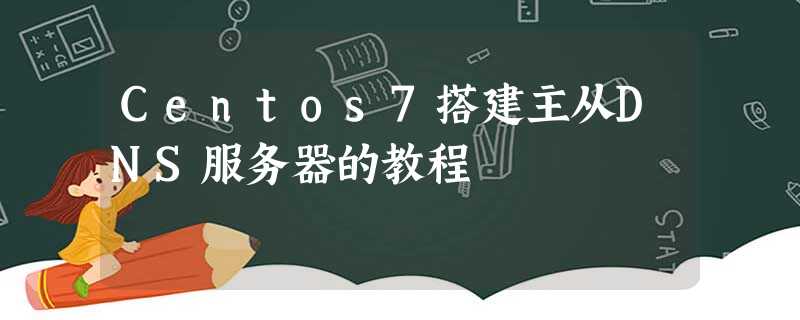 Centos7搭建主从DNS服务器的教程 Centos7搭建主从DNS服务器的教程