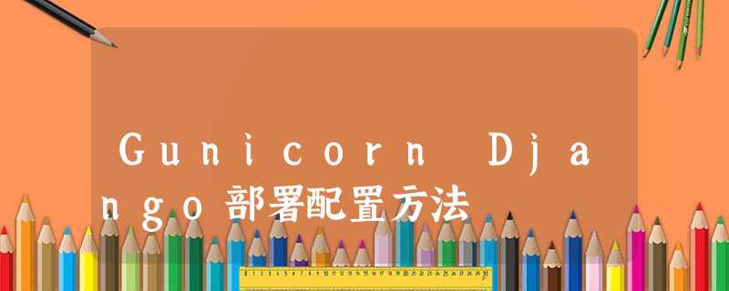 Gunicorn Django部署配置方法 Gunicorn Django部署配置方法