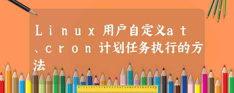 Linux用户自定义at、cron计划任务执行的方法 Linux用户自定义at、cron计划任务执行的方法