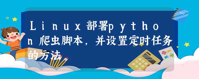 Linux部署python爬虫脚本,并设置定时任务的方法 Linux部署python爬虫脚本,并设置定时任务的方法
