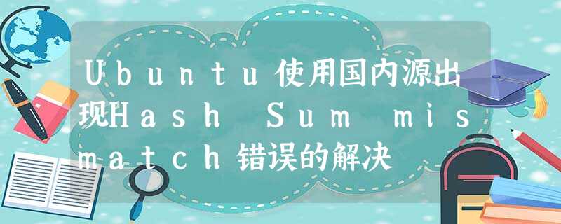 Ubuntu使用国内源出现Hash Sum mismatch错误的解决 Ubuntu使用国内源出现Hash Sum mismatch错误的解决