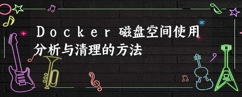 Docker磁盘空间使用分析与清理的方法 Docker磁盘空间使用分析与清理的方法