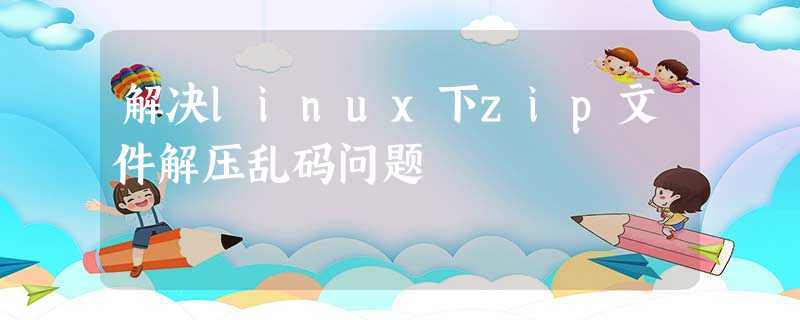 解决linux下zip文件解压乱码问题 解决linux下zip文件解压乱码问题