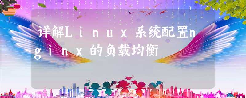 详解Linux系统配置nginx的负载均衡 详解Linux系统配置nginx的负载均衡