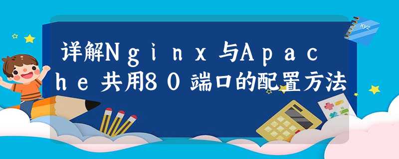 详解Nginx与Apache共用80端口的配置方法 详解Nginx与Apache共用80端口的配置方法