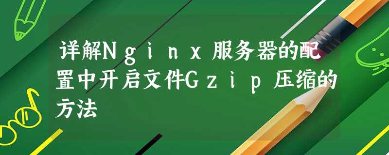 详解Nginx服务器的配置中开启文件Gzip压缩的方法 详解Nginx服务器的配置中开启文件Gzip压缩的方法