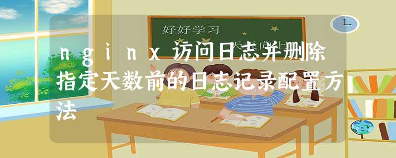 nginx访问日志并删除指定天数前的日志记录配置方法 nginx访问日志并删除指定天数前的日志记录配置方法