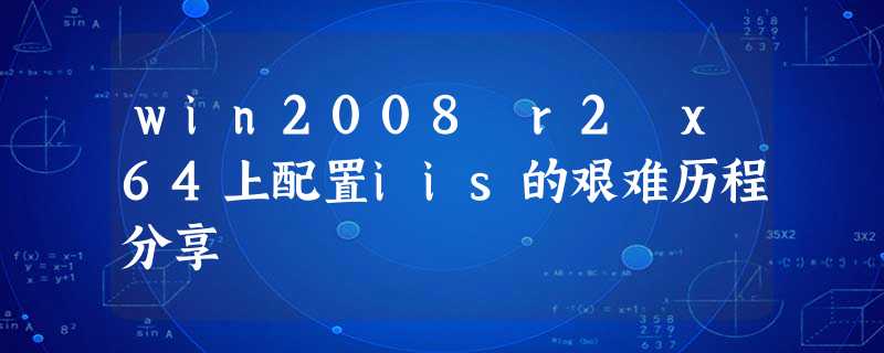 win2008 r2 x64上配置iis的艰难历程分享 win2008 r2 x64上配置iis的艰难历程分享