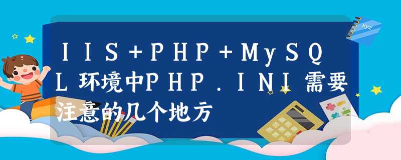 IIS+PHP+MySQL环境中PHP.INI需要注意的几个地方 IIS+PHP+MySQL环境中PHP.INI需要注意的几个地方