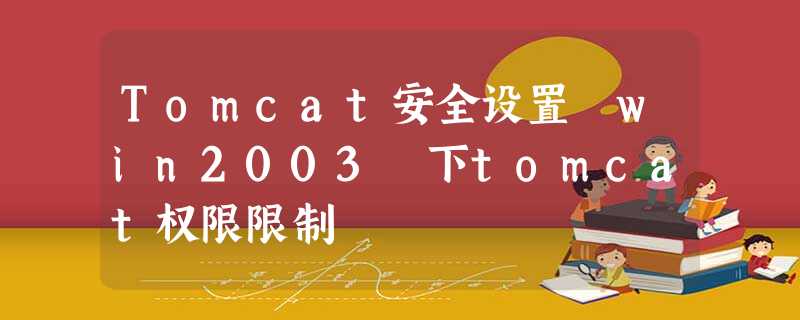 Tomcat安全设置 win2003 下tomcat权限限制 Tomcat安全设置 win2003 下tomcat权限限制