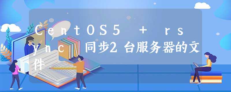 CentOS5 + rsync 同步2台服务器的文件 CentOS5 + rsync 同步2台服务器的文件