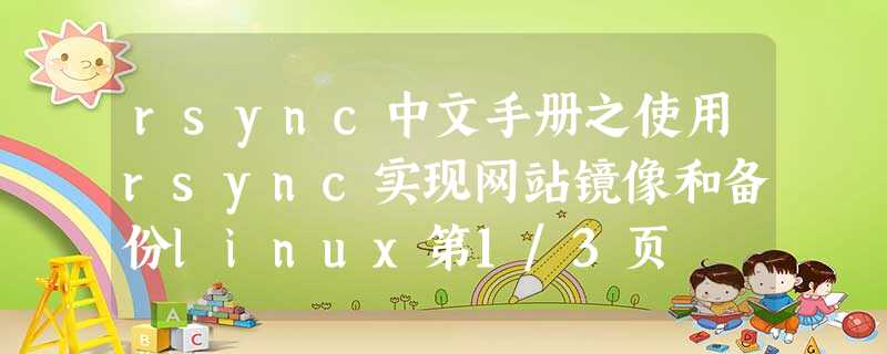 rsync中文手册之使用rsync实现网站镜像和备份linux第1/3页 rsync中文手册之使用rsync实现网站镜像和备份linux第1/3页