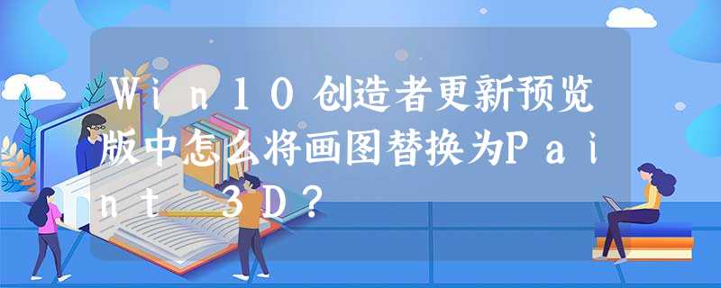 Win10创造者更新预览版中怎么将画图替换为Paint 3D? Win10创造者更新预览版中怎么将画图替换为Paint 3D?
