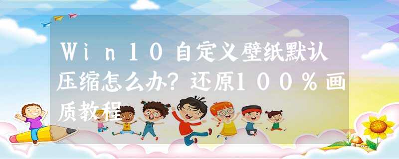 Win10自定义壁纸默认压缩怎么办?还原100%画质教程 Win10自定义壁纸默认压缩怎么办?还原100%画质教程