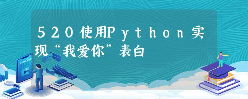 520使用Python实现“我爱你”表白 520使用Python实现“我爱你”表白