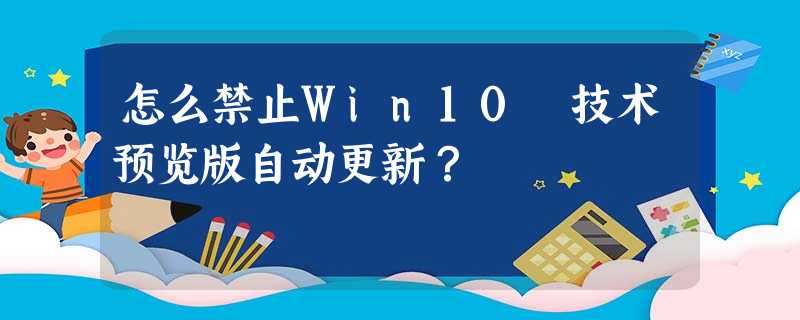 怎么禁止Win10 技术预览版自动更新? 怎么禁止Win10 技术预览版自动更新?