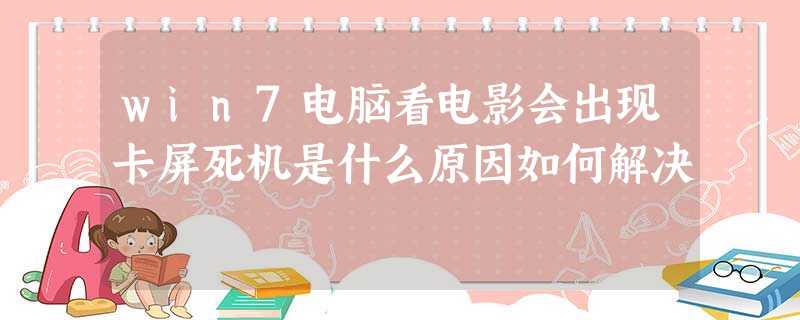 win7电脑看电影会出现卡屏死机是什么原因如何解决 win7电脑看电影会出现卡屏死机是什么原因如何解决