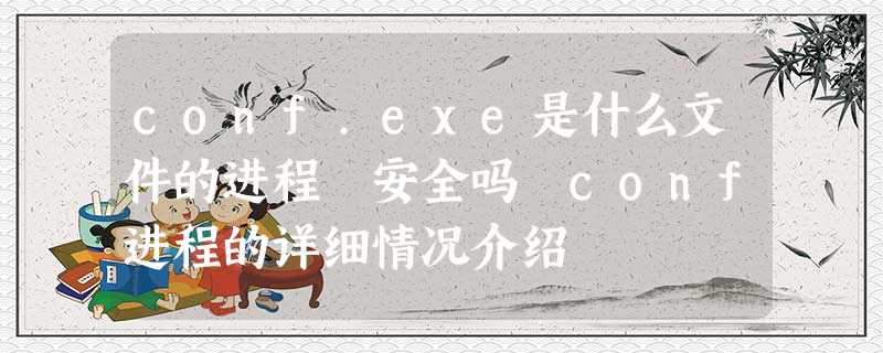 conf.exe是什么文件的进程 安全吗 conf进程的详细情况介绍 conf.exe是什么文件的进程 安全吗 conf进程的详细情况介绍