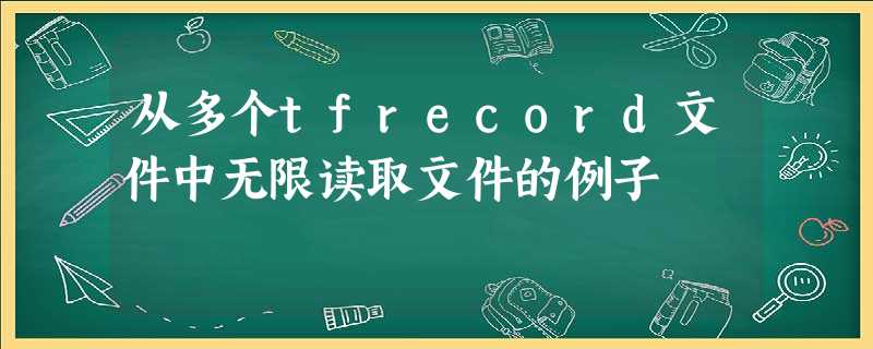 从多个tfrecord文件中无限读取文件的例子 从多个tfrecord文件中无限读取文件的例子