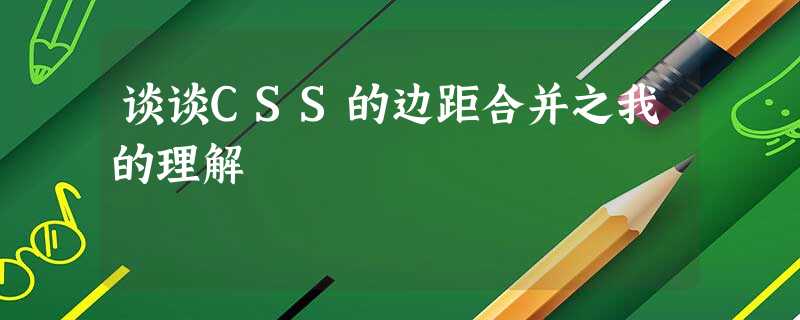 谈谈CSS的边距合并之我的理解 谈谈CSS的边距合并之我的理解