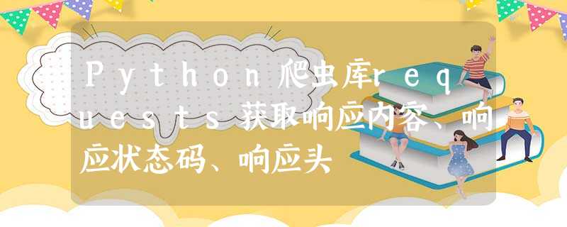 Python爬虫库requests获取响应内容、响应状态码、响应头 Python爬虫库requests获取响应内容、响应状态码、响应头